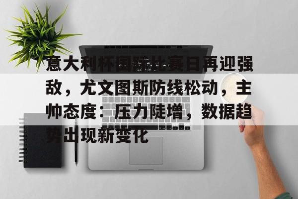 意大利杯国际比赛日再迎强敌，尤文图斯防线松动，主帅态度：压力陡增，数据趋势出现新变化的简单介绍-乐鱼娱乐平台
