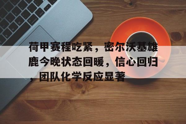 包含荷甲赛程吃紧，密尔沃基雄鹿今晚状态回暖，信心回归，团队化学反应显著的词条-乐鱼网页版